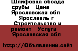 Шлифовка обсада срубы › Цена ­ 10 - Ярославская обл., Ярославль г. Строительство и ремонт » Услуги   . Ярославская обл.